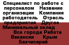 Специалист по работе с персоналом › Название организации ­ Компания-работодатель › Отрасль предприятия ­ Другое › Минимальный оклад ­ 18 000 - Все города Работа » Вакансии   . Крым,Бахчисарай